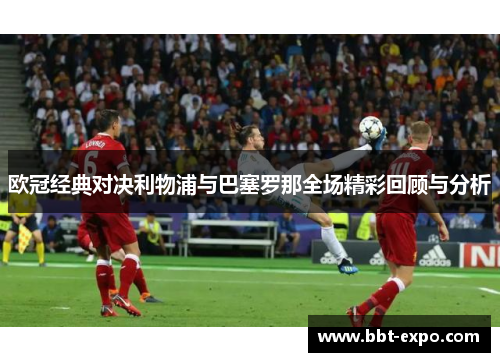 欧冠经典对决利物浦与巴塞罗那全场精彩回顾与分析