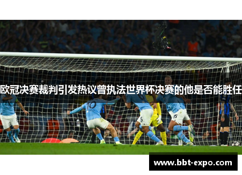 欧冠决赛裁判引发热议曾执法世界杯决赛的他是否能胜任