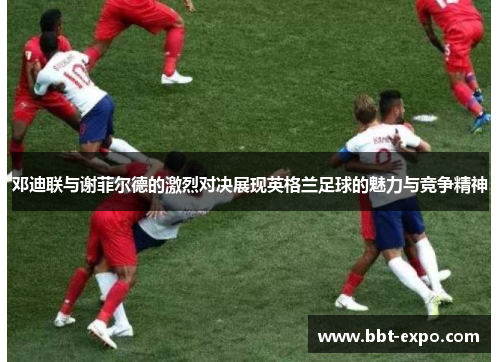 邓迪联与谢菲尔德的激烈对决展现英格兰足球的魅力与竞争精神