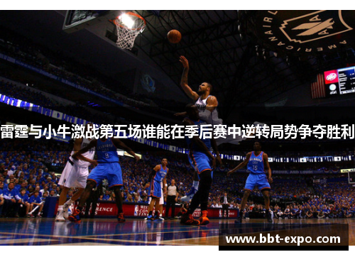 雷霆与小牛激战第五场谁能在季后赛中逆转局势争夺胜利