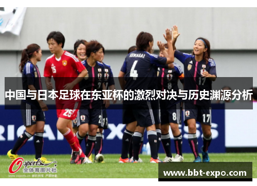 中国与日本足球在东亚杯的激烈对决与历史渊源分析