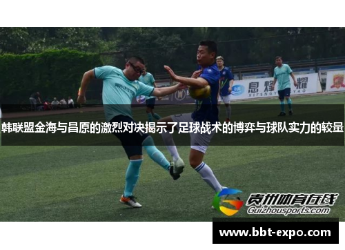 韩联盟金海与昌原的激烈对决揭示了足球战术的博弈与球队实力的较量