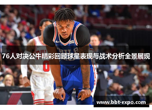 76人对决公牛精彩回顾球星表现与战术分析全景展现