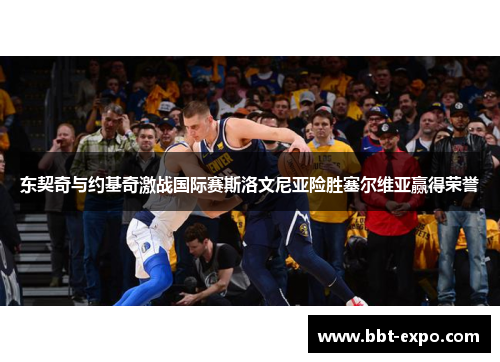 东契奇与约基奇激战国际赛斯洛文尼亚险胜塞尔维亚赢得荣誉