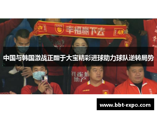 中国与韩国激战正酣于大宝精彩进球助力球队逆转局势