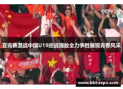 亚青赛激战中国U19迎战强敌全力争胜展现青春风采