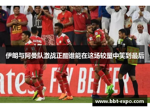 伊朗与阿曼队激战正酣谁能在这场较量中笑到最后