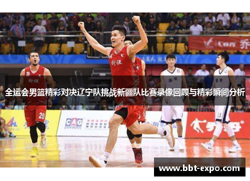 全运会男篮精彩对决辽宁队挑战新疆队比赛录像回顾与精彩瞬间分析