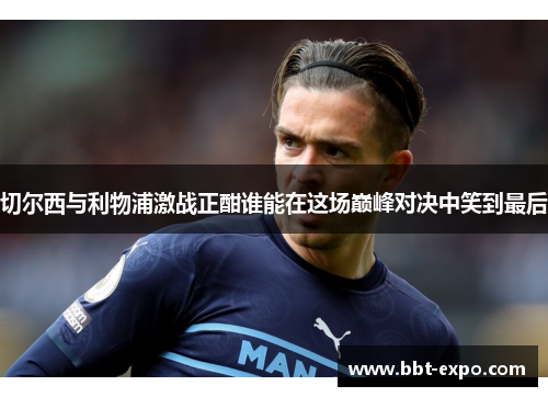 切尔西与利物浦激战正酣谁能在这场巅峰对决中笑到最后