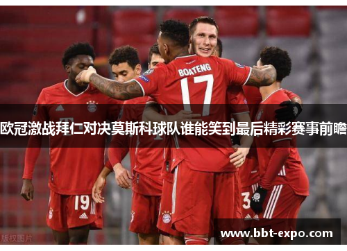 欧冠激战拜仁对决莫斯科球队谁能笑到最后精彩赛事前瞻
