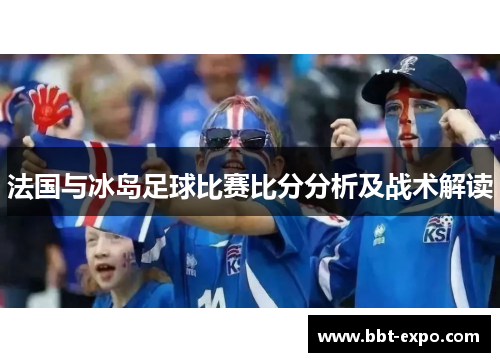 法国与冰岛足球比赛比分分析及战术解读